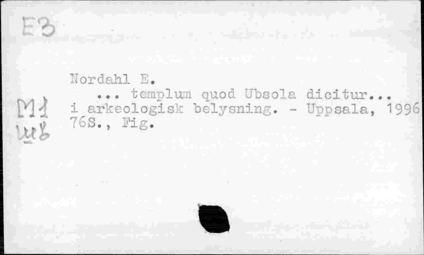 ﻿ЕЪ
	îlordahl E.
МІ lut	... tcmplwn quod Ubsola dicitur... і arkeologisk belysning. - Unpsala, 1996 76S., Fig.